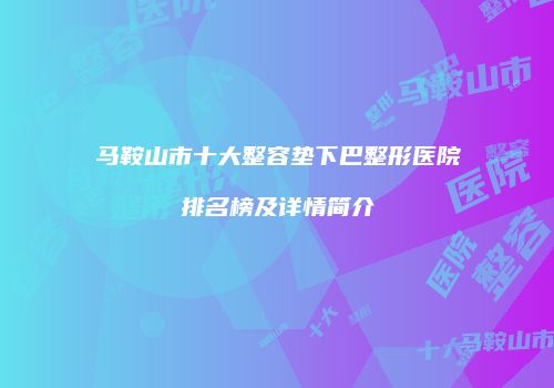 马鞍山市十大整容垫下巴整形医院排名榜及详情简介
