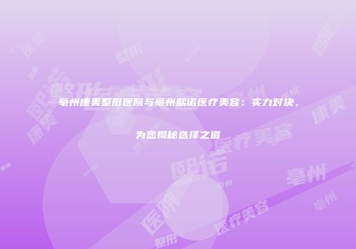 亳州康美整形医院与亳州熙诺医疗美容：实力对决，为您揭秘选择之道