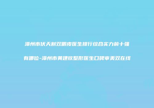 漳州市伏天割双眼皮医生排行综合实力前十强有哪位-漳州市黄建钦整形医生口碑审美双在线