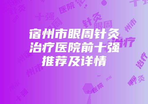 宿州市眼周针灸治疗医院前十强推荐及详情