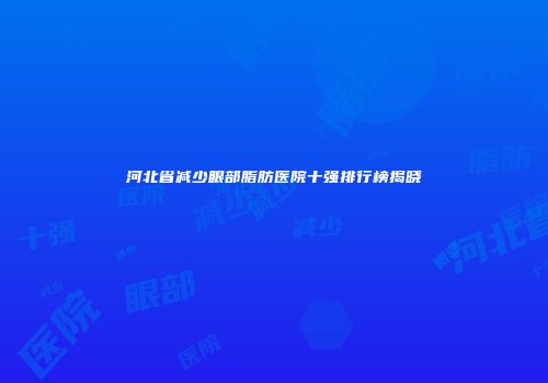 河北省减少眼部脂肪医院十强排行榜揭晓