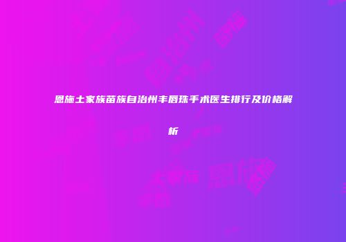 恩施土家族苗族自治州丰唇珠手术医生排行及价格解析