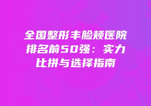 全国整形丰脸颊医院排名前50强：实力比拼与选择指南
