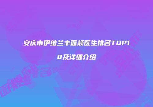 安庆市伊维兰丰面颊医生排名TOP10及详细介绍