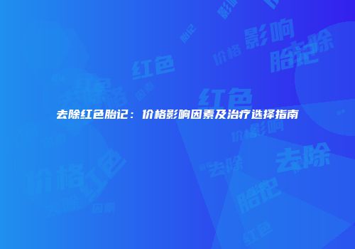 去除红色胎记：价格影响因素及治疗选择指南