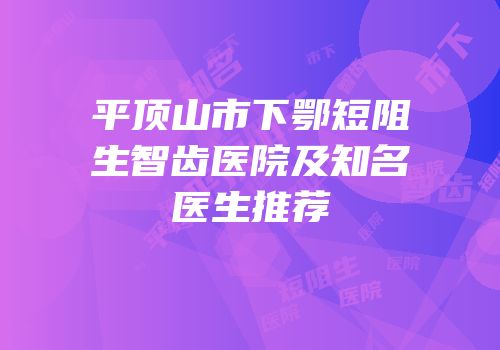 平顶山市下鄂短阻生智齿医院及知名医生推荐