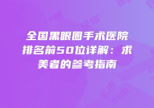 全国黑眼圈手术医院排名前50位详解：求美者的参考指南
