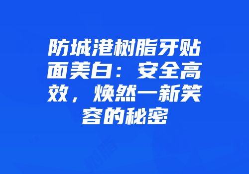 防城港树脂牙贴面美白：安全高效，焕然一新笑容的秘密