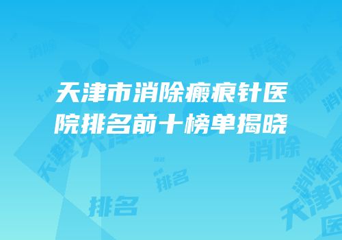 天津市消除瘢痕针医院排名前十榜单揭晓