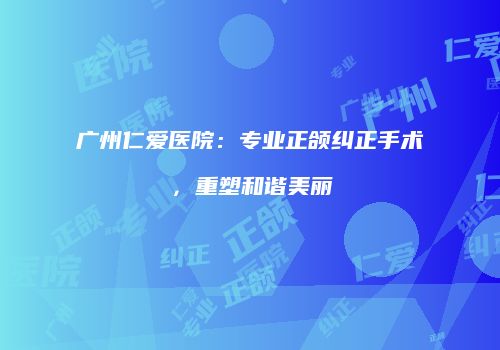 广州仁爱医院：专业正颌纠正手术，重塑和谐美丽