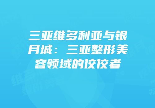 三亚维多利亚与银月城：三亚整形美容领域的佼佼者