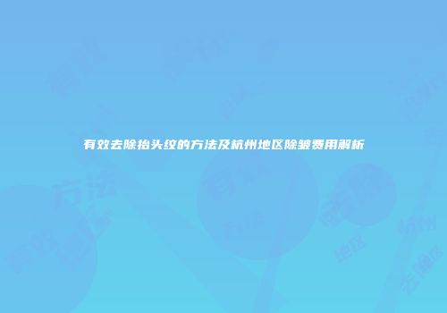 有效去除抬头纹的方法及杭州地区除皱费用解析