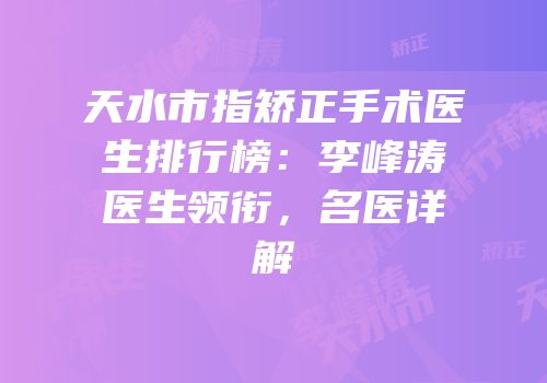 天水市指矫正手术医生排行榜：李峰涛医生领衔，名医详解
