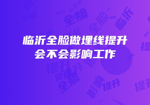 临沂全脸做埋线提升会不会影响工作