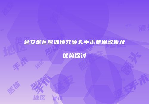 延安地区膨体填充额头手术费用解析及优势探讨