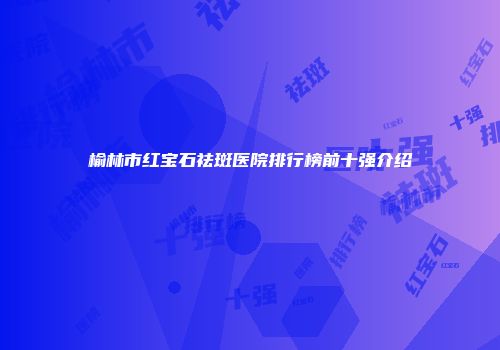 榆林市红宝石祛斑医院排行榜前十强介绍