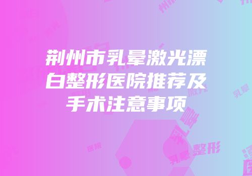 荆州市乳晕激光漂白整形医院推荐及手术注意事项