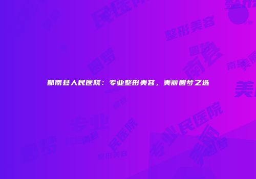 郁南县人民医院：专业整形美容，美丽圆梦之选