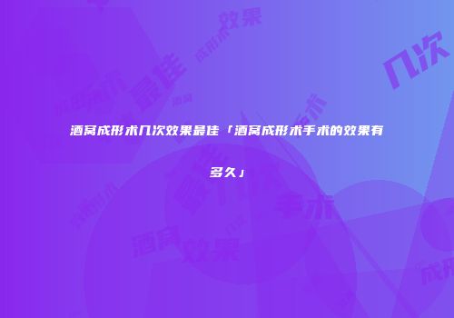 酒窝成形术几次效果最佳「酒窝成形术手术的效果有多久」