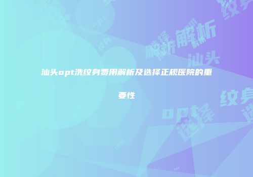 汕头opt洗纹身费用解析及选择正规医院的重要性