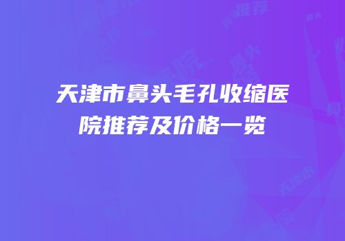 天津市鼻头毛孔收缩医院推荐及价格一览