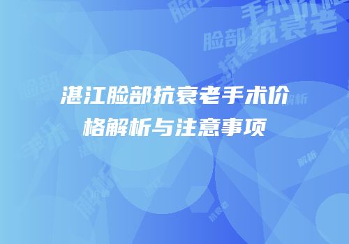 湛江脸部抗衰老手术价格解析与注意事项