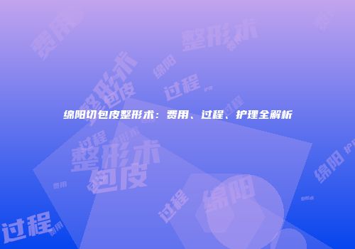 绵阳切包皮整形术：费用、过程、护理全解析