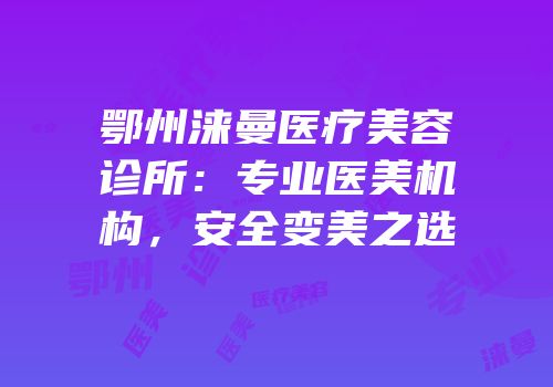 鄂州涞曼医疗美容诊所：专业医美机构，安全变美之选