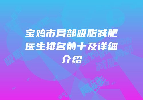 宝鸡市局部吸脂减肥医生排名前十及详细介绍
