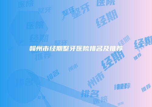 赣州市经期整牙医院排名及推荐