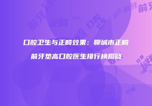 口腔卫生与正畸效果：聊城市正畸前牙垫高口腔医生排行榜揭晓