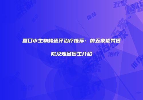 营口市生物烤瓷牙治疗推荐：前五家优秀医院及知名医生介绍