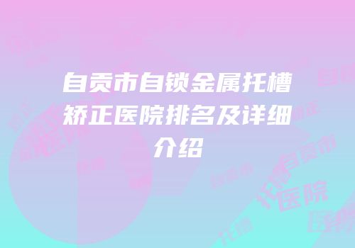 自贡市自锁金属托槽矫正医院排名及详细介绍