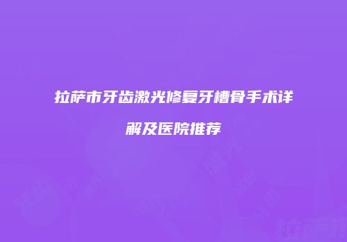 拉萨市牙齿激光修复牙槽骨手术详解及医院推荐