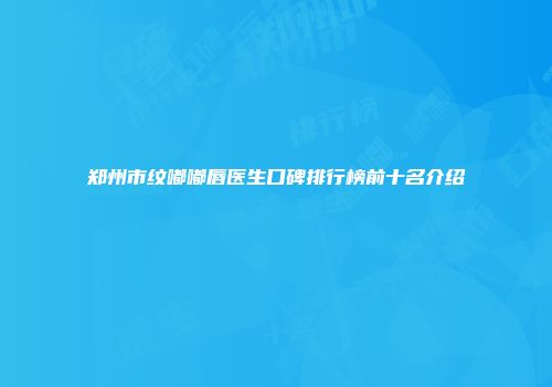 郑州市纹嘟嘟唇医生口碑排行榜前十名介绍