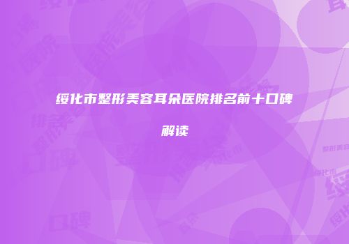 绥化市整形美容耳朵医院排名前十口碑解读