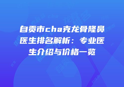 自贡市cha克龙骨隆鼻医生排名解析：专业医生介绍与价格一览