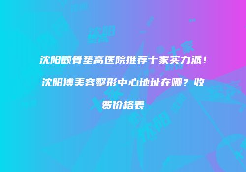 沈阳颧骨垫高医院推荐十家实力派！沈阳博美容整形中心地址在哪？收费价格表