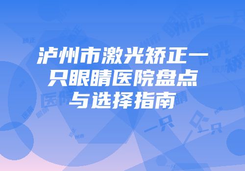 泸州市激光矫正一只眼睛医院盘点与选择指南