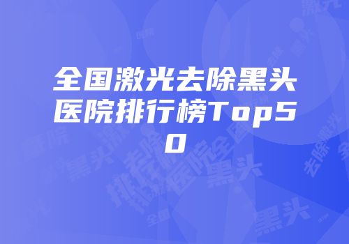 全国激光去除黑头医院排行榜Top50