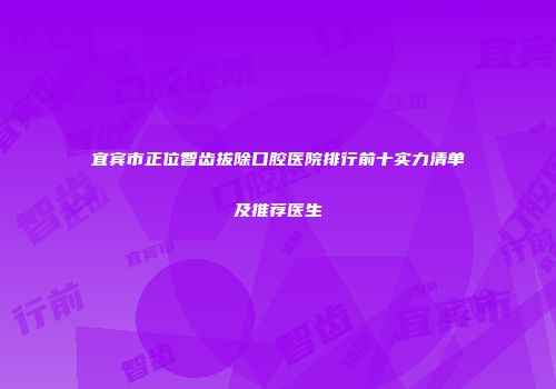 宜宾市正位智齿拔除口腔医院排行前十实力清单及推荐医生