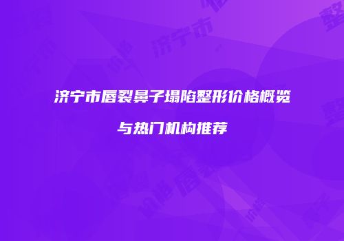 济宁市唇裂鼻子塌陷整形价格概览与热门机构推荐