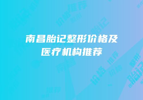 南昌胎记整形价格及医疗机构推荐