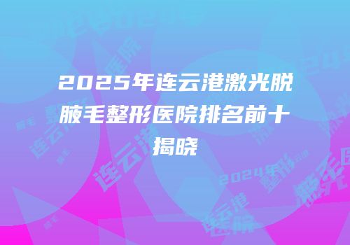 2025年连云港激光脱腋毛整形医院排名前十揭晓