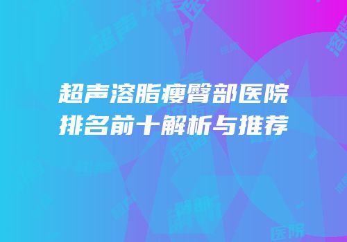 超声溶脂瘦臀部医院排名前十解析与推荐