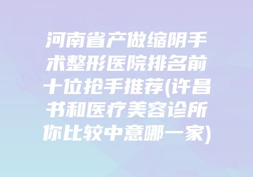 河南省产做缩阴手术整形医院排名前十位抢手推荐(许昌书和医疗美容诊所你比较中意哪一家)