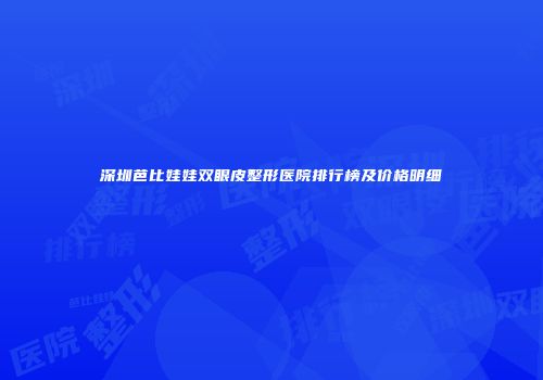 深圳芭比娃娃双眼皮整形医院排行榜及价格明细