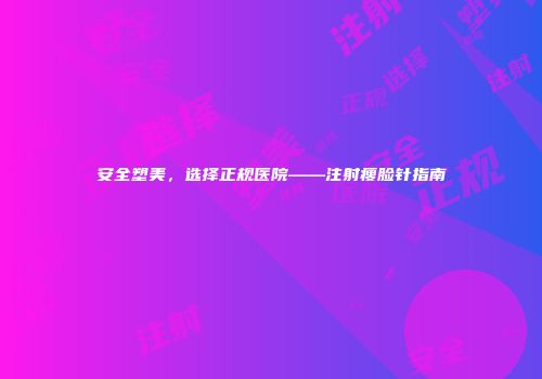 安全塑美，选择正规医院——注射瘦脸针指南