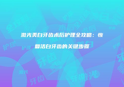 激光美白牙齿术后护理全攻略：恢复洁白牙齿的关键步骤