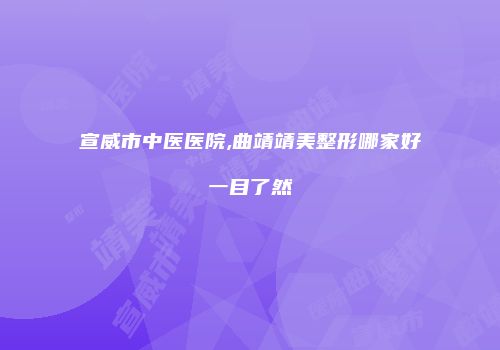 宣威市中医医院,曲靖靖美整形哪家好一目了然